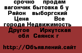 срочно!!! продам вагончик-бытовка б/у. › Район ­ выборгский › Цена ­ 60 000 - Все города Недвижимость » Другое   . Иркутская обл.,Саянск г.